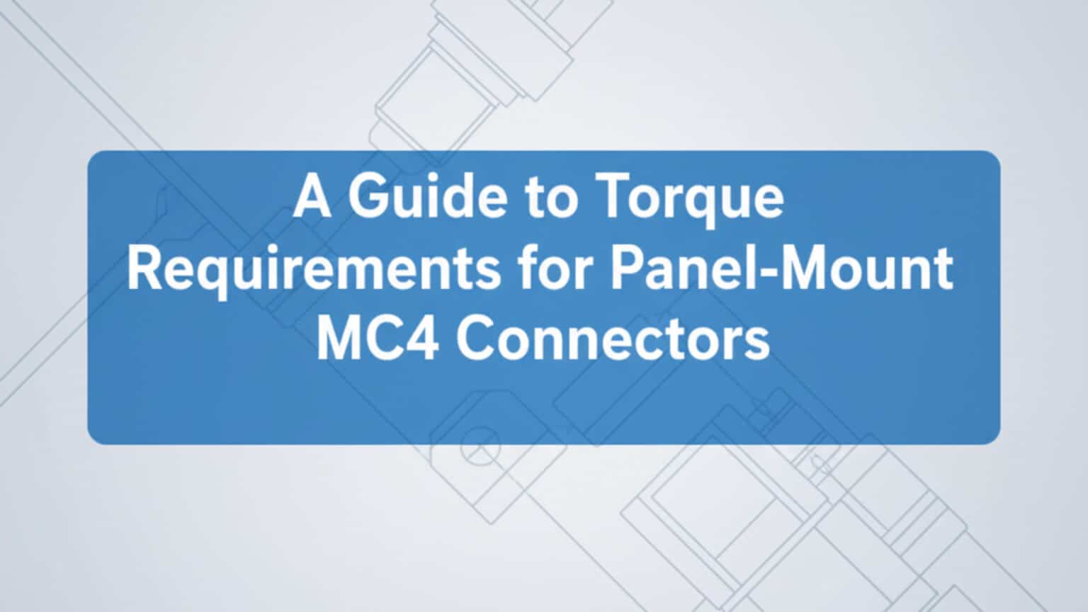 A Guide To Torque Requirements For Panel-Mount MC4 Connectors - Bepto ...