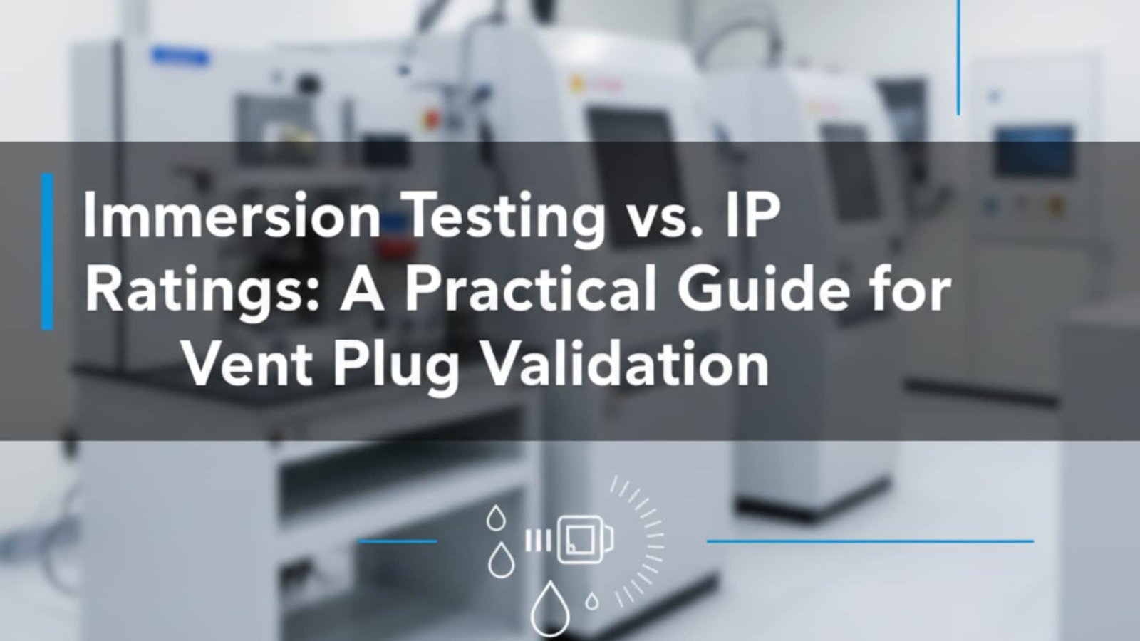 Immersionstests vs. IP-Bewertungen - ein praktischer Leitfaden für die Validierung von Entlüftungsstopfen