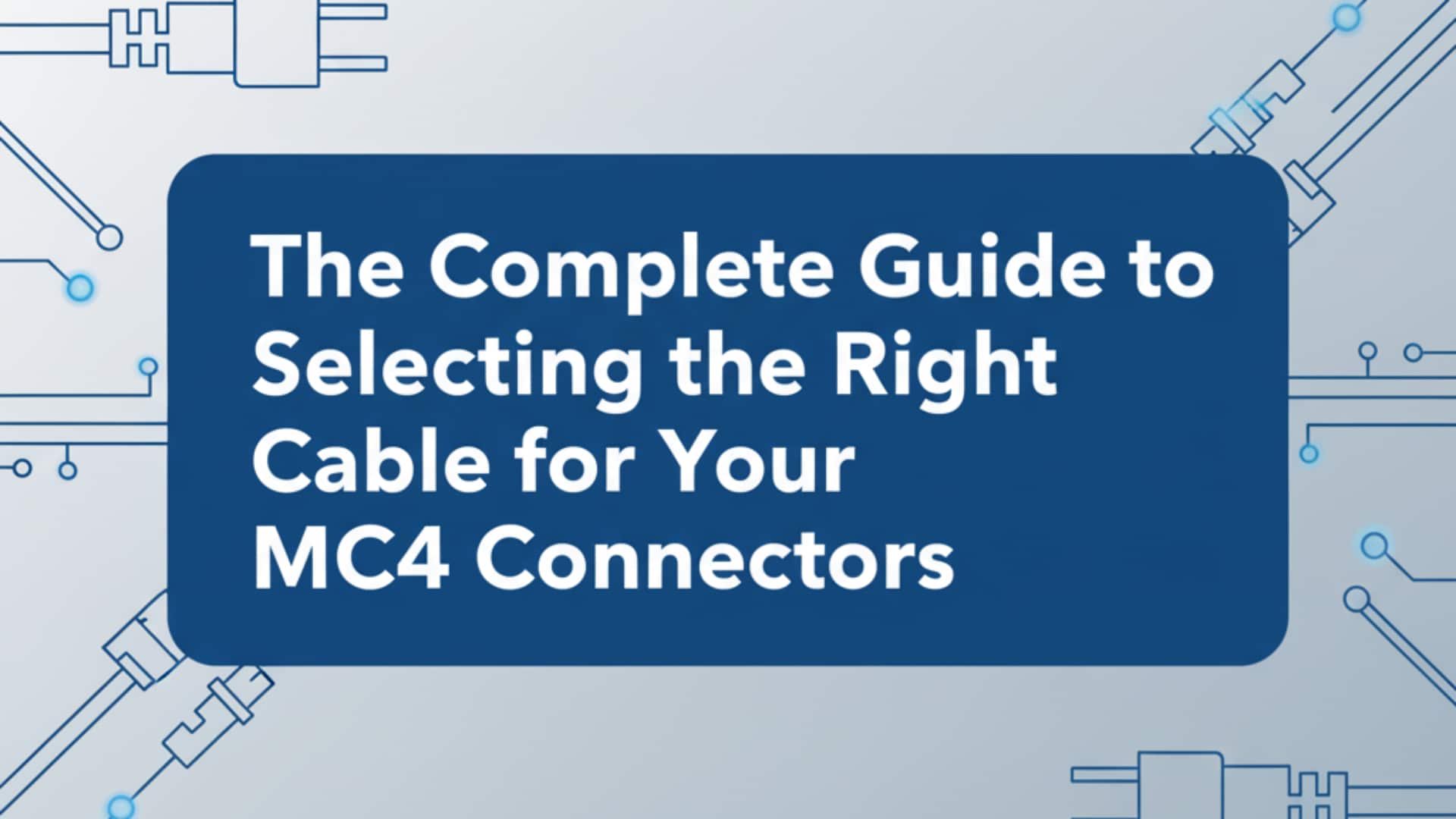 The Complete Guide to Selecting the Right Cable for Your MC4 Connectors