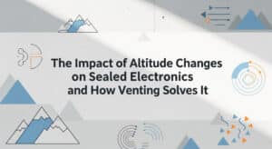 The Impact of Altitude Changes on Sealed Electronics and How Venting Solves It