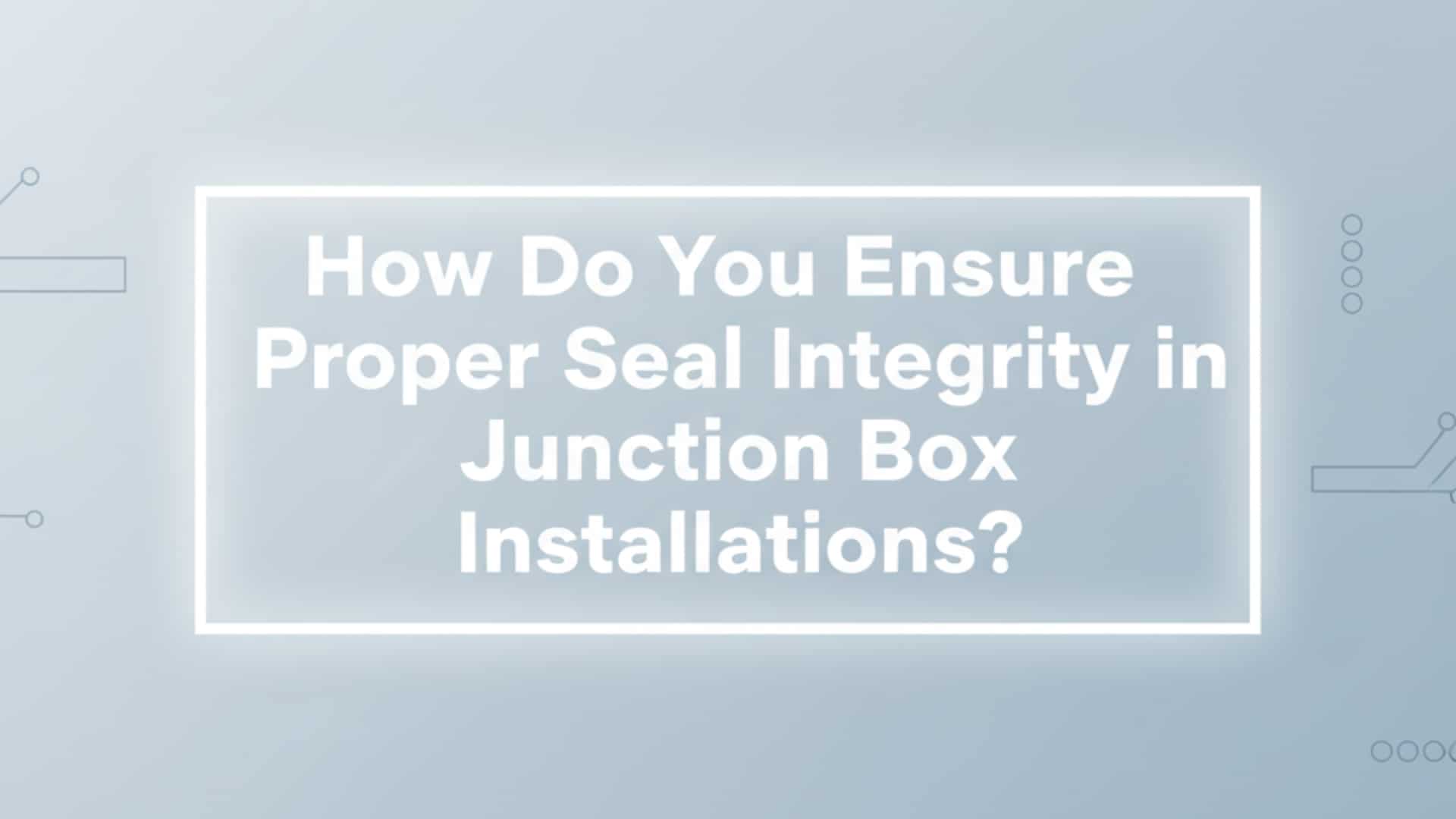 How Do You Ensure Proper Seal Integrity in Junction Box Installations?