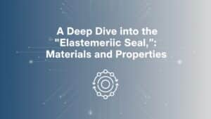 Mendalami "Segel Elastomer": Bahan dan Properti