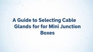 A Guide to Selecting Cable Glands for Mini Junction Boxes